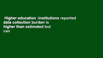 Higher education :institutions reported data collection burden is higher than estimated but can