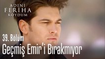 Emir geçmişi unutamıyor - Adını Feriha Koydum 39. Bölüm