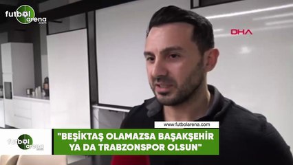 Ahmet Dursun: "Beşiktaş olamazsa Başakşehir ya da Trabzonspor olsun"