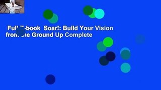 Full E-book  Soar!: Build Your Vision from the Ground Up Complete