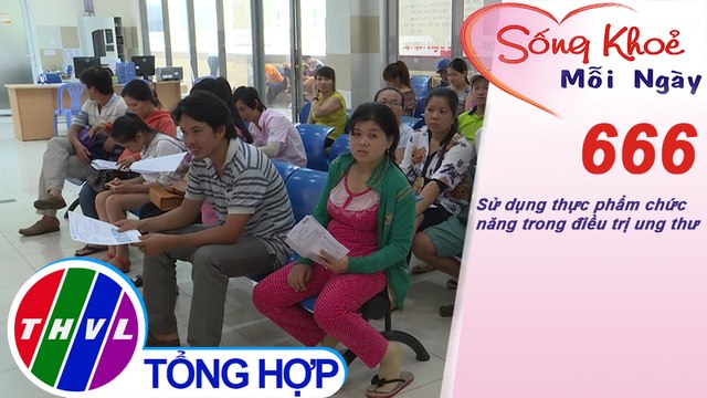 Sử dụng thực phẩm chức năng trong điều trị ung thư | Sống khỏe mỗi ngày – Kỳ 666