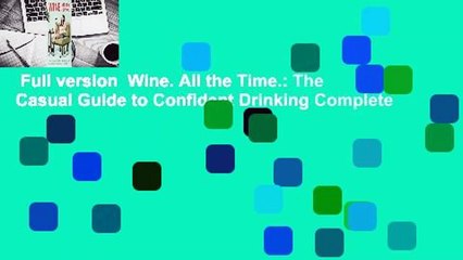 Full version  Wine. All the Time.: The Casual Guide to Confident Drinking Complete