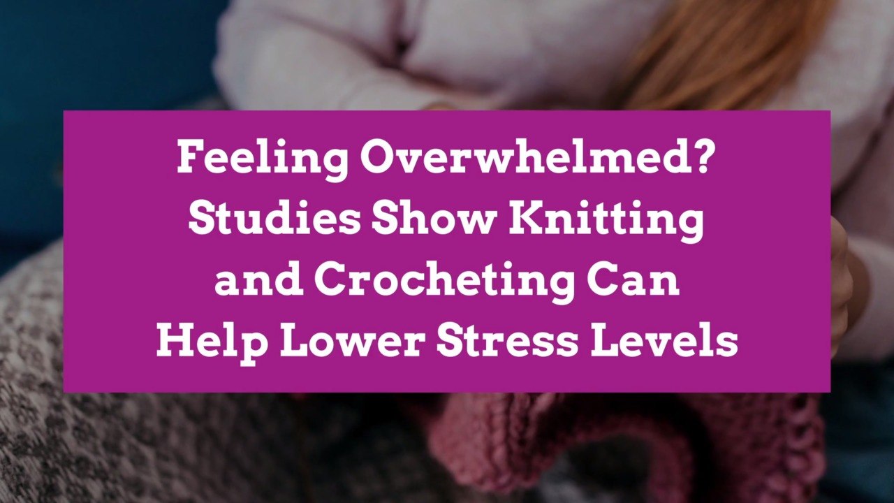 Feeling Overwhelmed? Studies Show Knitting and Crocheting Can Help Lower Stress Levels