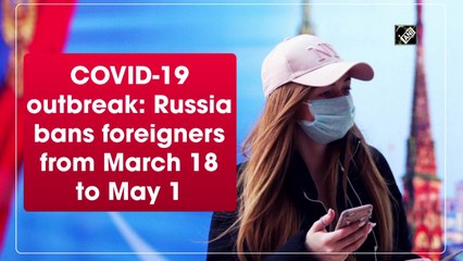 OVID-19 outbreak: Russia bans foreigners from March 18 to May 1