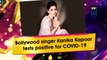 Bollywood singer Kanika Kapoor tests positive for COVID-19