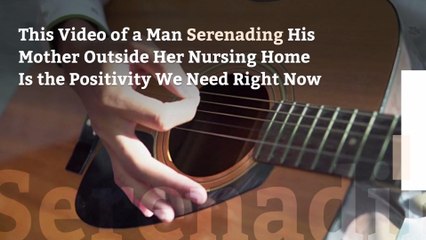 This Video of a Man Serenading His Mother Outside Her Nursing Home Is the Positivity We Need Right Now