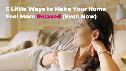 5 Little Ways to Make Your Home
Feel More Relaxed (Even Now)