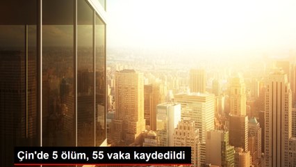Çin'de 5 ölüm, 55 vaka kaydedildi