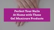 Perfect Your Nails At Home with These Gel Manicure Products