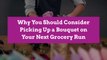 Why You Should Consider Picking Up a Bouquet on Your Next Grocery Run