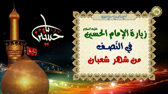 زيارة أبي عبد الله الإمام الحسين (عليه السلام) في النّصف من شعبان المعظم وفيها فضل عظيم