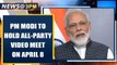 Coronavirus Lockdown: PM Modi to hold all-party video meet on April 8th | Oneindia News