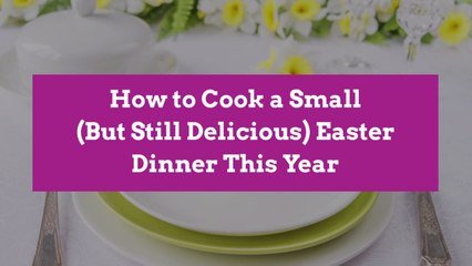 How to Cook a Small (But Still Delicious) Easter Dinner This Year