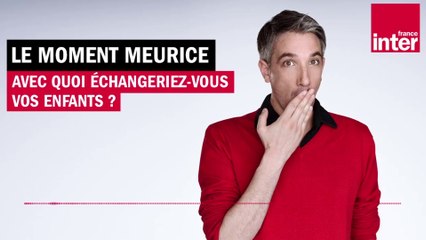 Avec quoi échangeriez-vous vos enfants ? Le moment Meurice