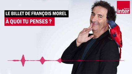 À quoi tu penses ? Le Billet de François Morel