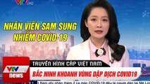 Tin tức Corona: Nhân viên Sam Sung Nhiễm Covid-19, Bắc Ninh Quyết Tâm Dập Dịch | VTV Cab