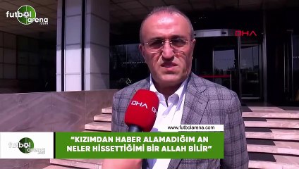 Abdurrahim Albayrak: "Kızımdan haber alamadığım an ne hissettiğimi bir Allah bilir"