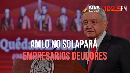 AMLO no solapará empresarios deudores