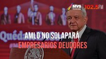 AMLO no solapará empresarios deudores