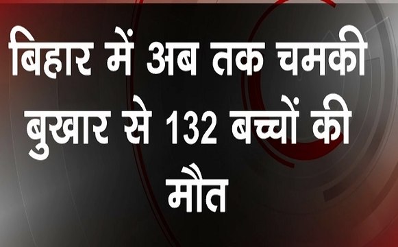 बिहार : 132 बच्चों को मौत की नींद सुला चुका है चमकी बुखार, मौत का तांडव जारी, देखें वीडियो