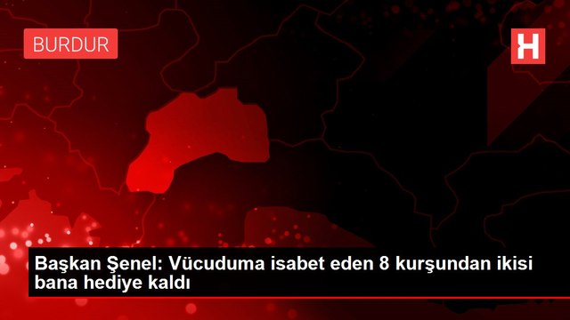 Başkan Şenel: Vücuduma isabet eden 8 kurşundan ikisi bana hediye kaldı