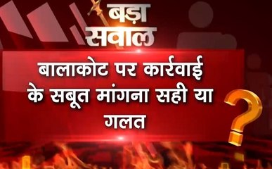 बड़ा सवाल, बालाकोट पर कार्रवाई के सबूत मांगना सही है या गलत ?