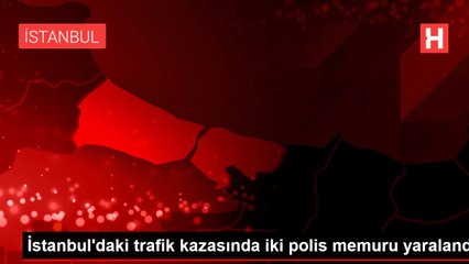 İstanbul'daki trafik kazasında iki polis memuru yaralandı