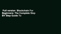 Full version  Blockchain For Beginners: The Complete Step BY Step Guide To Understanding