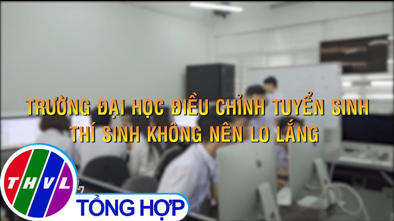 Trường đại học điều chỉnh tuyển sinh - Thí sinh không nên lo lắng