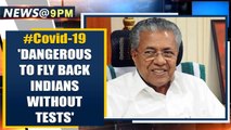 Kerala CM to PM Modi: Dangerous to bring back Indians without Covid-19 test | Oneindia News