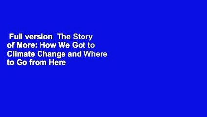 Full version  The Story of More: How We Got to Climate Change and Where to Go from Here  For