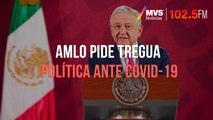 AMLO pide tregua política ante COVID 19