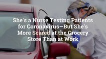 I'm a Nurse Testing Patients for Coronavirus—But I'm More Scared at the Grocery Store Than