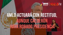 AMLO actuará con rectitud, aunque Calderón haya robado presidencia