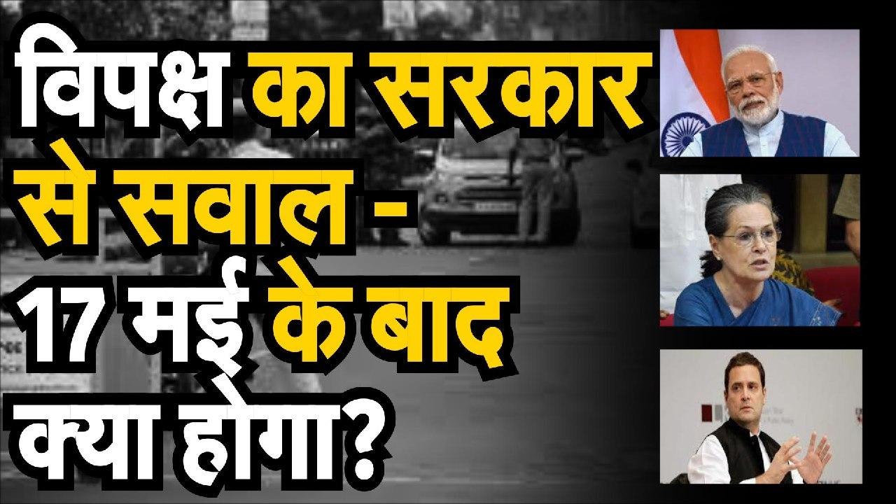 विपक्ष का सरकार से सवाल— 17 मई के बाद क्या होगा?
