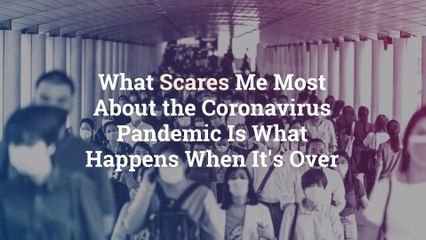 What Scares Me Most About the Coronavirus Pandemic Is What Happens When It’s Over