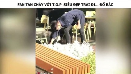 FAN TAN CHẢY VỚI T.O.P ĐI ĐỔ RÁC