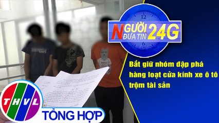 Người đưa tin 24G (6g30 ngày 10/5/2020): Bắt giữ nhóm đập phá hàng loạt cửa kính xe ô tô trộm tài sản