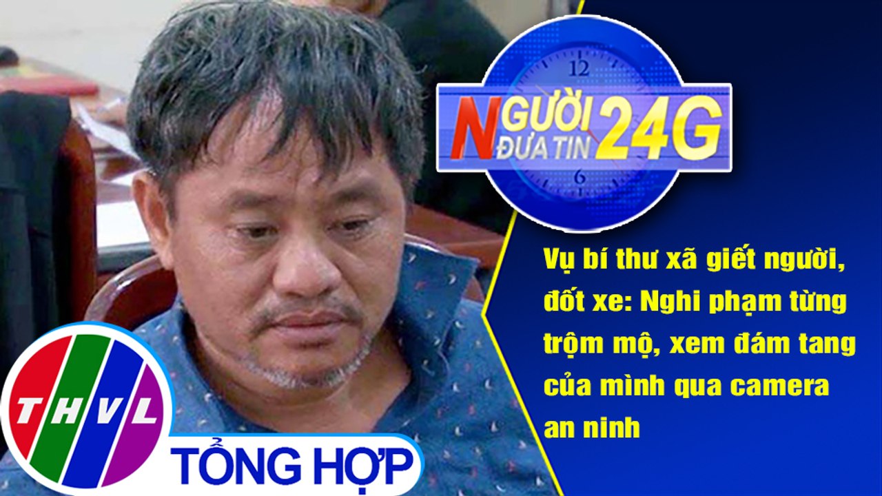 Người đưa tin 24G (6g30 ngày 12/5/2020): Vụ bí thư xã giết người, đốt xe: Nghi phạm từng trộm mộ, xem đám tang của mình qua camera an ninh