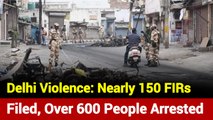 Delhi Violence: Nearly 150 FIRs Filed, Over 600 People Arrested