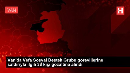 Van'da Vefa Sosyal Destek Grubu görevlilerine saldırıyla ilgili 38 kişi gözaltına alındı