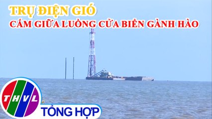 Trụ điện gió chắn luồng ra vào cửa biển Gành Hào,người dân bức xúc