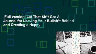 Full version  Let That Sh*t Go: A Journal for Leaving Your Bullsh*t Behind and Creating a Happy
