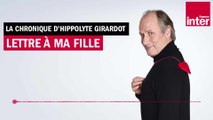 Lettre à ma fille - La chronique d'Hippolyte Girardot