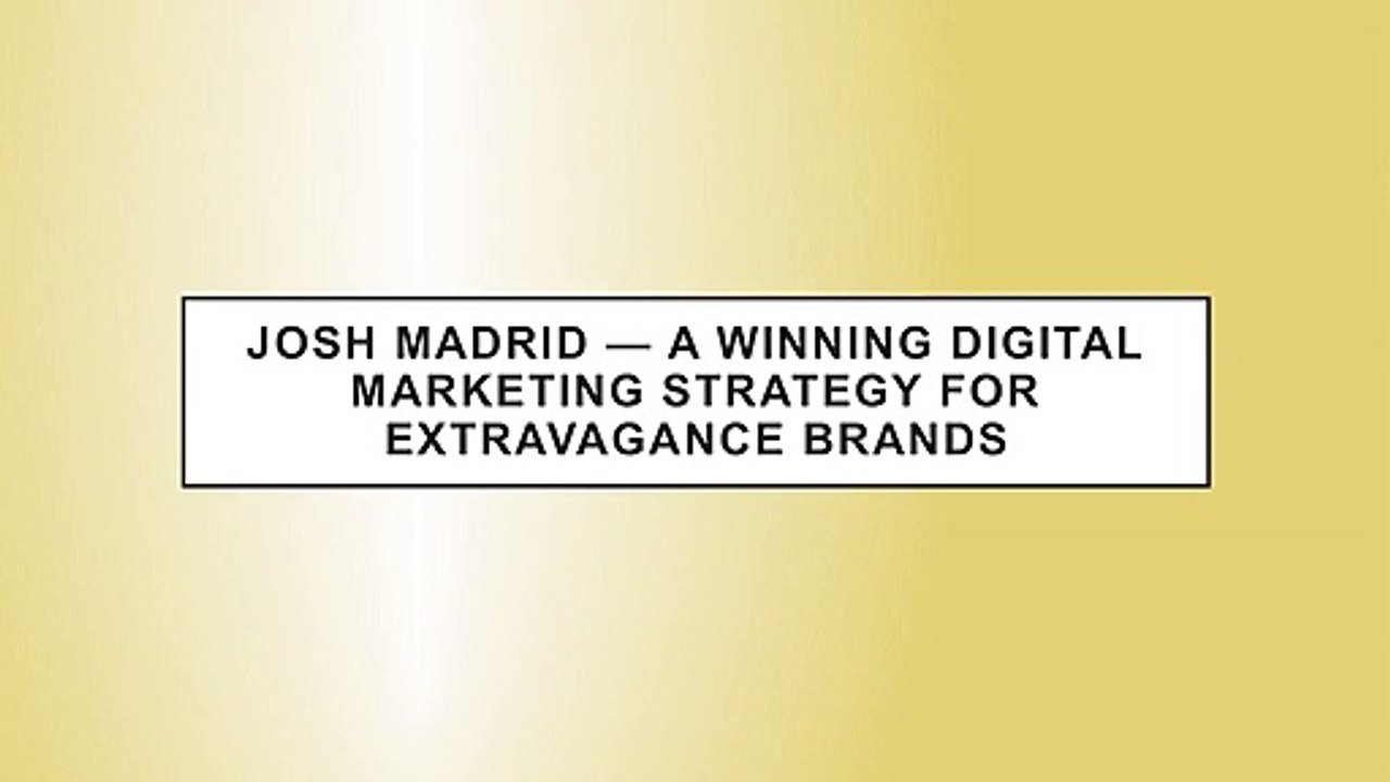 JOSH MADRID — A WINNING DIGITAL MARKETING STRATEGY FOR EXTRAVAGANCE BRANDS