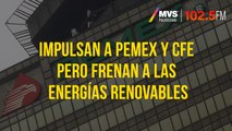 Impulsan a Pemex y CFE pero frenan a las energías renovables