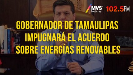 Gobernador de Tamaulipas impugnará el acuerdo sobre energías renovables