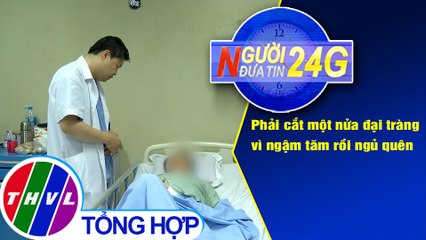 Người đưa tin 24G (6g30 ngày 31/5/2020): Phải cắt một nửa đại tràng vì ngậm tăm rồi ngủ quên