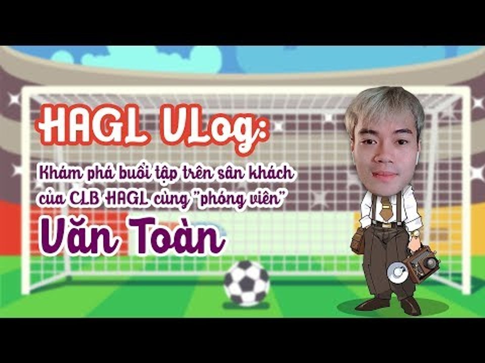 Ông Toàn VLog: Khám phá buổi tập của HAGL cùng phóng viên Văn Toàn | HAGL Media