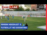 Rinisin ndeshjet e futbollit ne karantine | Lajme - News